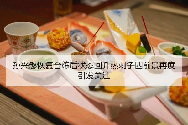 孙兴慜恢复合练后状态回升热刺争四前景再度引发关注