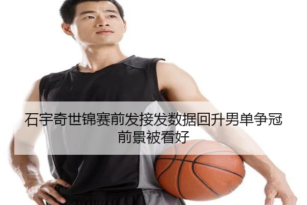 石宇奇世锦赛前发接发数据回升男单争冠前景被看好