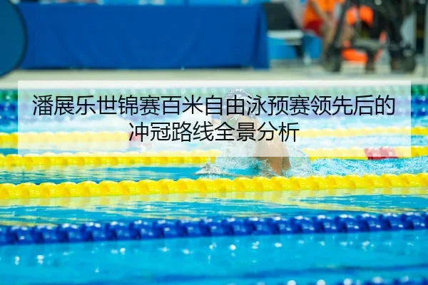 潘展乐世锦赛百米自由泳预赛领先后的冲冠路线全景分析
