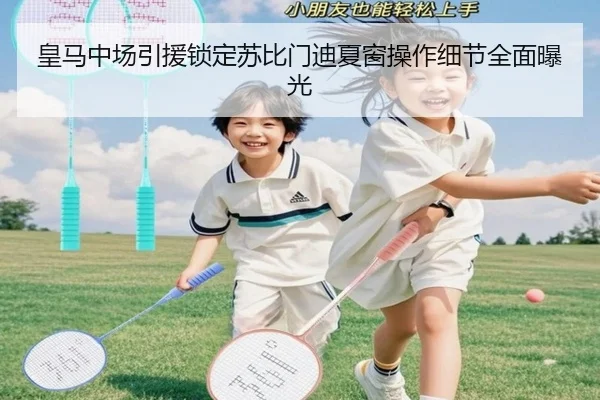 皇马中场引援锁定苏比门迪夏窗操作细节全面曝光