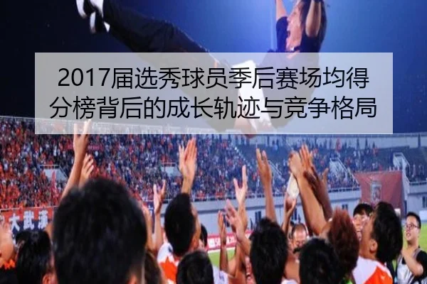 2017届选秀球员季后赛场均得分榜背后的成长轨迹与竞争格局