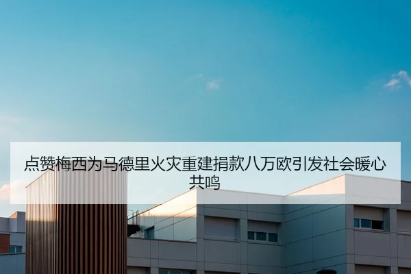 点赞梅西为马德里火灾重建捐款八万欧引发社会暖心共鸣
